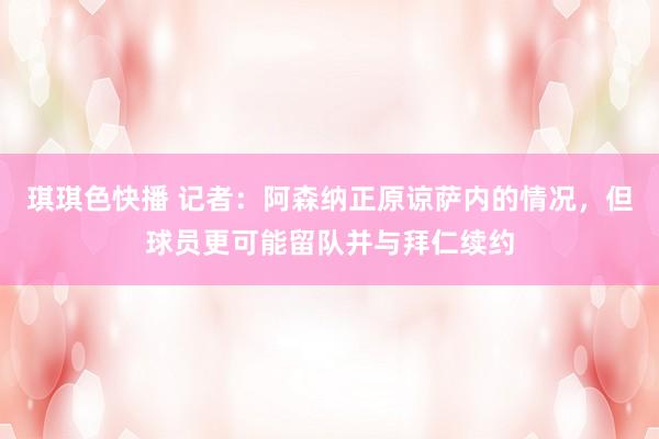 琪琪色快播 记者：阿森纳正原谅萨内的情况，但球员更可能留队并与拜仁续约