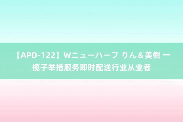 【APD-122】Wニューハーフ りん＆美樹 一揽子举措服务即时配送行业从业者