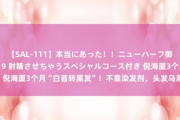 【SAL-111】本当にあった！！ニューハーフ御用達 性感エステサロン 9 射精させちゃうスペシャルコース付き 倪海厦3个月“白首转黑发”！不靠染发剂，头发乌黑亮丽，年青5岁
