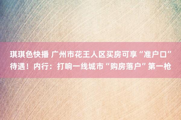 琪琪色快播 广州市花王人区买房可享“准户口”待遇！内行：打响一线城市“购房落户”第一枪