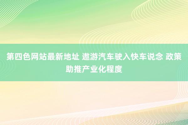 第四色网站最新地址 遨游汽车驶入快车说念 政策助推产业化程度