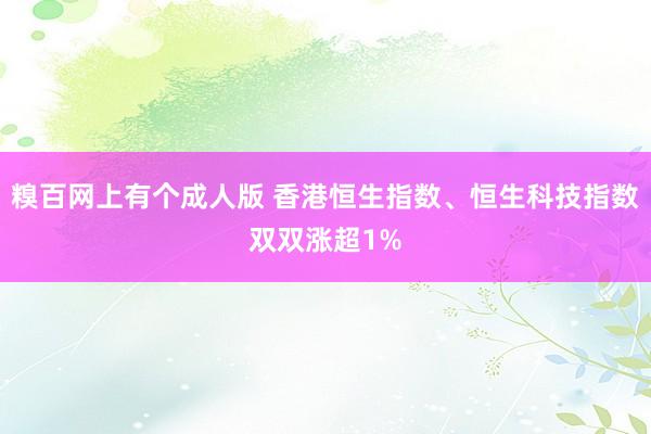 糗百网上有个成人版 香港恒生指数、恒生科技指数双双涨超1%