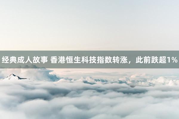 经典成人故事 香港恒生科技指数转涨，此前跌超1%