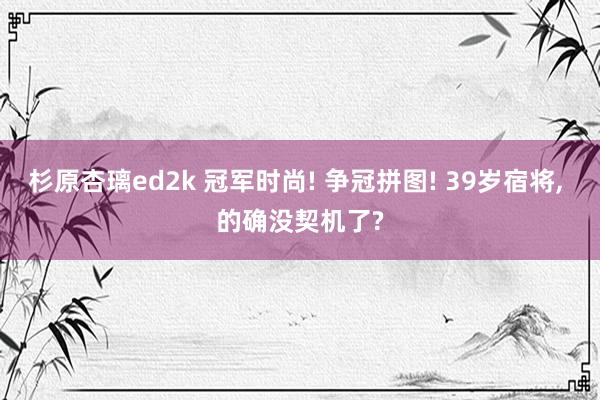 杉原杏璃ed2k 冠军时尚! 争冠拼图! 39岁宿将， 的确没契机了?