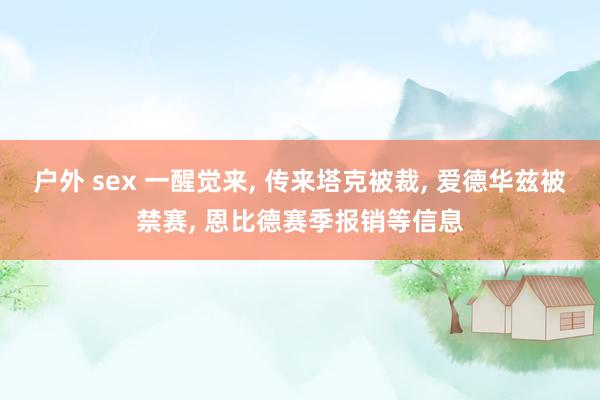 户外 sex 一醒觉来， 传来塔克被裁， 爱德华兹被禁赛， 恩比德赛季报销等信息