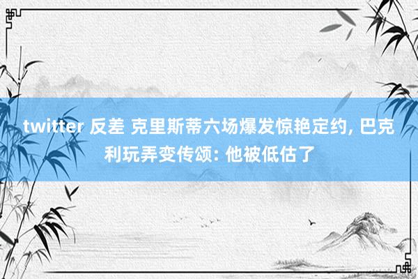 twitter 反差 克里斯蒂六场爆发惊艳定约， 巴克利玩弄变传颂: 他被低估了