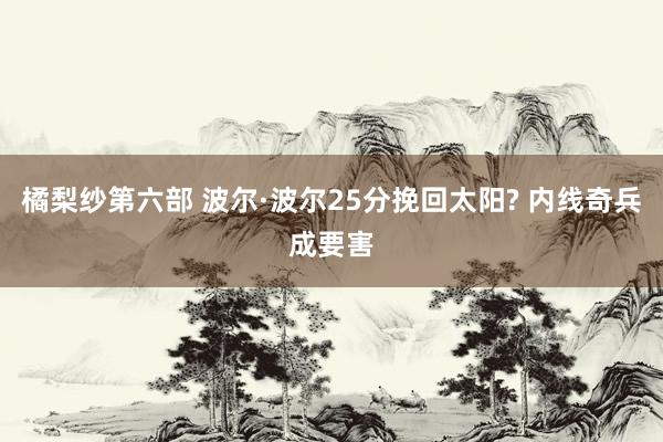 橘梨纱第六部 波尔·波尔25分挽回太阳? 内线奇兵成要害