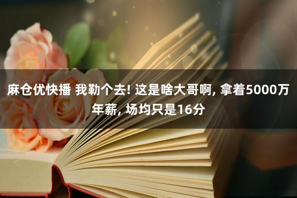 麻仓优快播 我勒个去! 这是啥大哥啊， 拿着5000万年薪， 场均只是16分