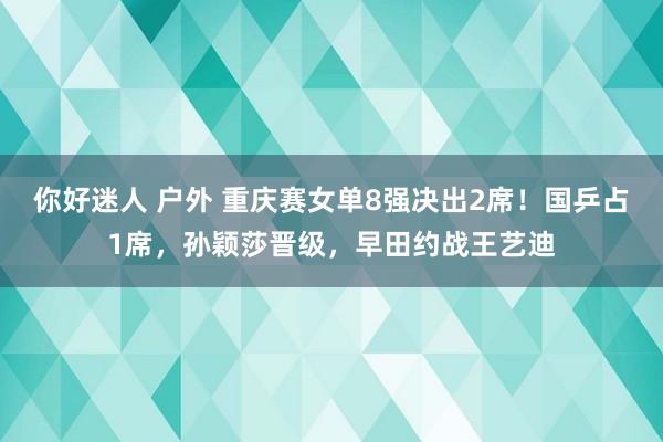 你好迷人 户外 重庆赛女单8强决出2席！国乒占1席，孙颖莎晋级，早田约战王艺迪