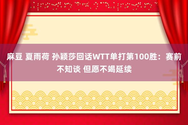 麻豆 夏雨荷 孙颖莎回话WTT单打第100胜：赛前不知谈 但愿不竭延续