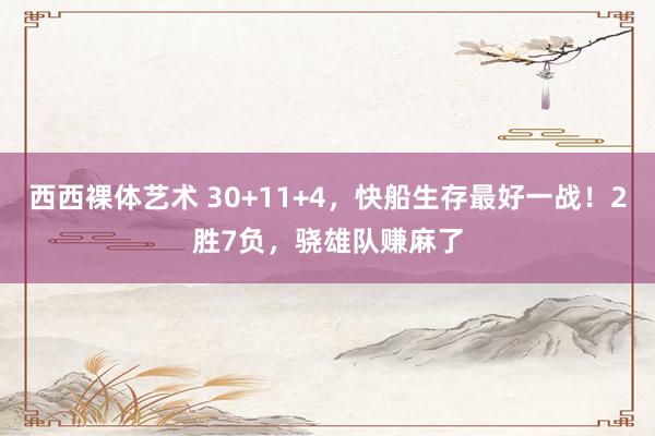 西西裸体艺术 30+11+4，快船生存最好一战！2胜7负，骁雄队赚麻了