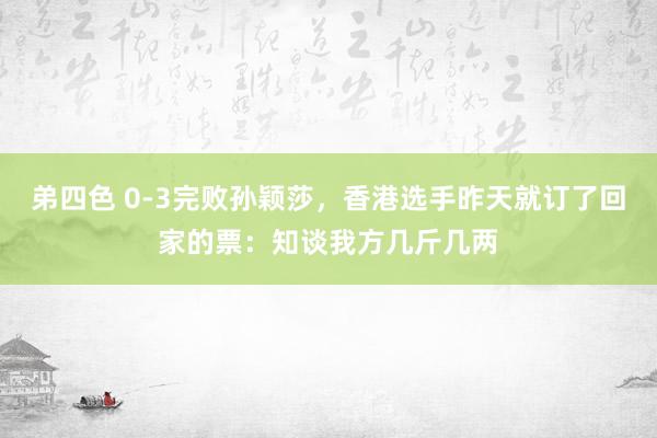 弟四色 0-3完败孙颖莎，香港选手昨天就订了回家的票：知谈我方几斤几两