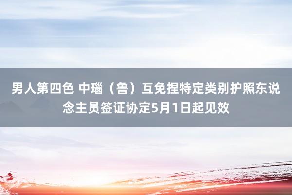 男人第四色 中瑙（鲁）互免捏特定类别护照东说念主员签证协定5月1日起见效