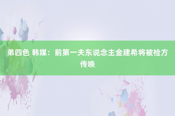 弟四色 韩媒：前第一夫东说念主金建希将被检方传唤