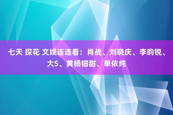 七天 探花 文娱连连看：肖战、刘晓庆、李昀锐、大S、黄杨钿甜、单依纯