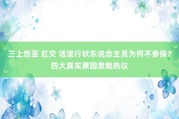 三上悠亚 肛交 活泼行状东说念主员为何不参保？四大真实原因激勉热议