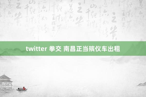twitter 拳交 南昌正当殡仪车出租