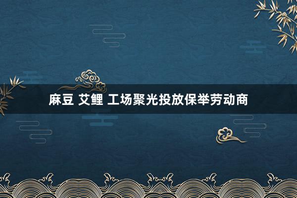 麻豆 艾鲤 工场聚光投放保举劳动商