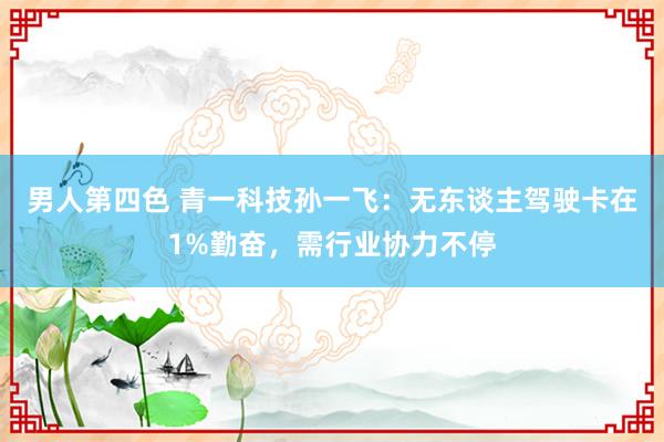 男人第四色 青一科技孙一飞：无东谈主驾驶卡在1%勤奋，需行业协力不停