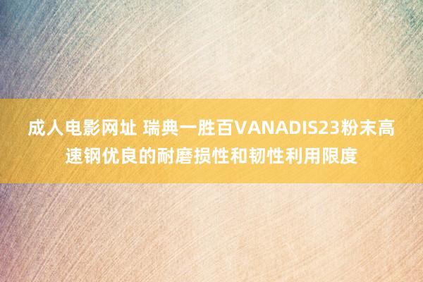成人电影网址 瑞典一胜百VANADIS23粉末高速钢优良的耐磨损性和韧性利用限度