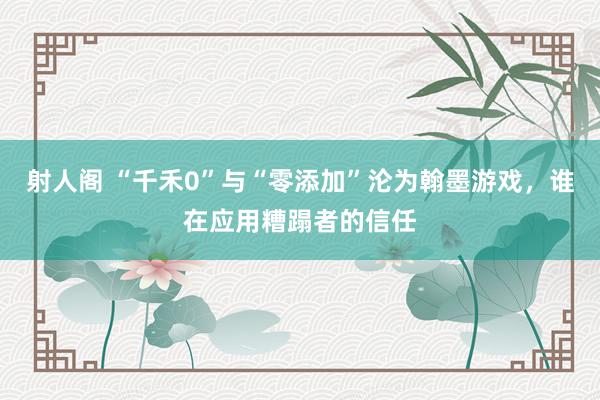 射人阁 “千禾0”与“零添加”沦为翰墨游戏，谁在应用糟蹋者的信任
