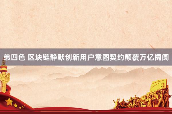 弟四色 区块链静默创新用户意图契约颠覆万亿阛阓