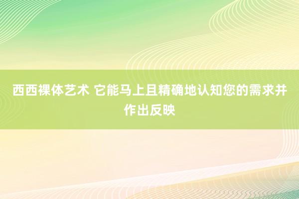 西西裸体艺术 它能马上且精确地认知您的需求并作出反映