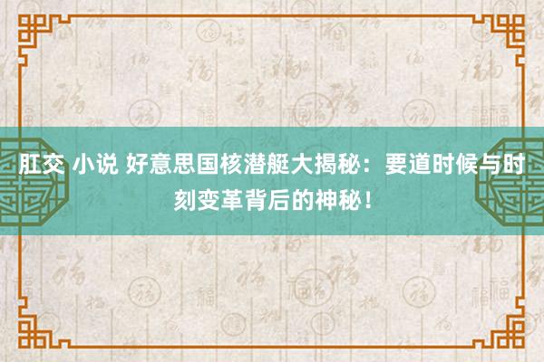 肛交 小说 好意思国核潜艇大揭秘：要道时候与时刻变革背后的神秘！