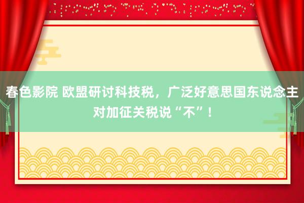 春色影院 欧盟研讨科技税，广泛好意思国东说念主对加征关税说“不”！