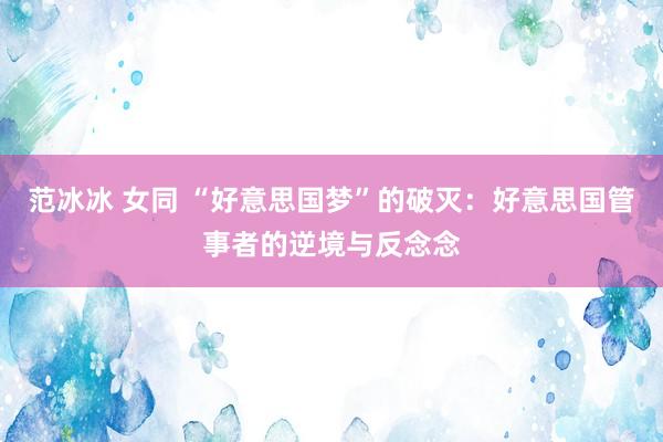 范冰冰 女同 “好意思国梦”的破灭：好意思国管事者的逆境与反念念