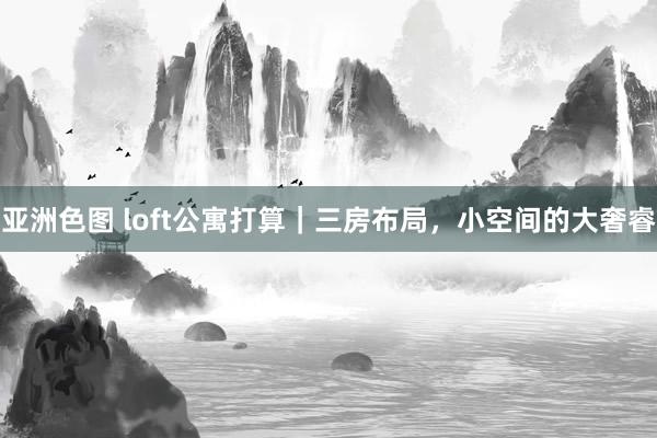 亚洲色图 loft公寓打算|三房布局,小空间的大奢睿