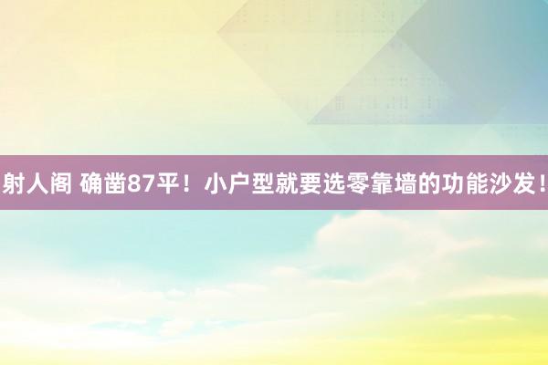 射人阁 确凿87平！小户型就要选零靠墙的功能沙发！