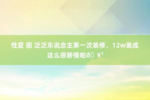性爱 图 泛泛东说念主第一次装修，12w装成这么很骄慢啦🥹