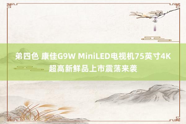 弟四色 康佳G9W MiniLED电视机75英寸4K超高新鲜品上市震荡来袭