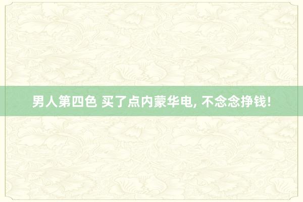 男人第四色 买了点内蒙华电， 不念念挣钱!