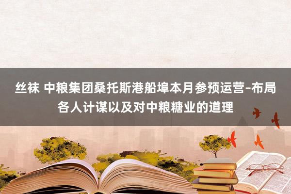 丝袜 中粮集团桑托斯港船埠本月参预运营–布局各人计谋以及对中粮糖业的道理
