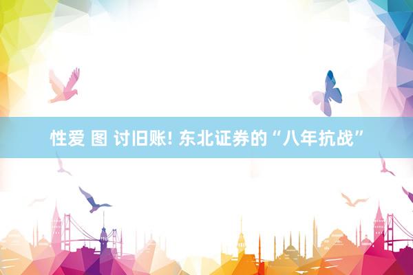 性爱 图 讨旧账! 东北证券的“八年抗战”