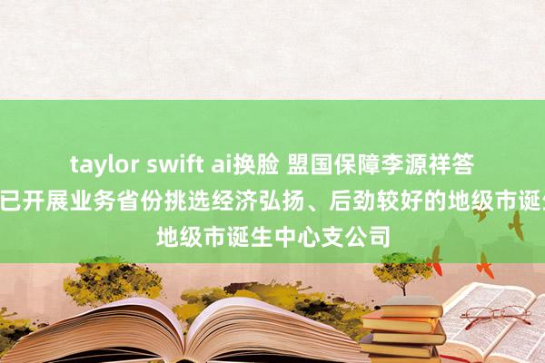 taylor swift ai换脸 盟国保障李源祥答上证报: 将在已开展业务省份挑选经济弘扬、后劲较好的地级市诞生中心支公司