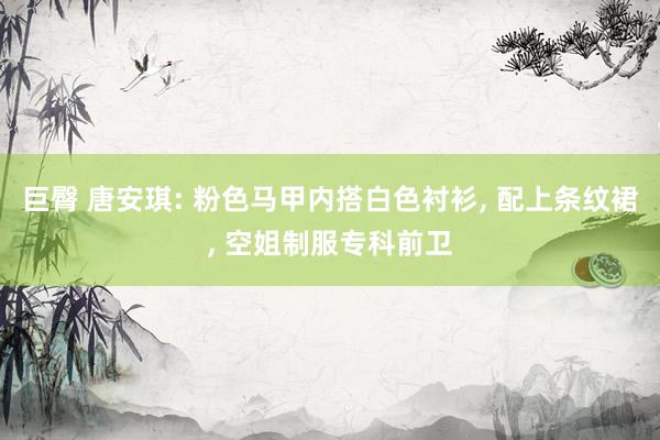 巨臀 唐安琪: 粉色马甲内搭白色衬衫， 配上条纹裙， 空姐制服专科前卫