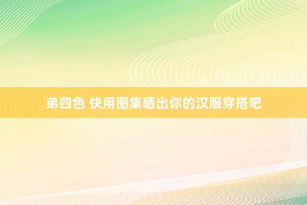 弟四色 快用图集晒出你的汉服穿搭吧