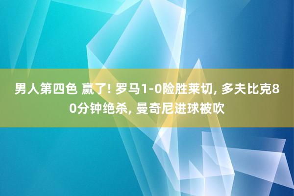 男人第四色 赢了! 罗马1-0险胜莱切， 多夫比克80分钟绝杀， 曼奇尼进球被吹