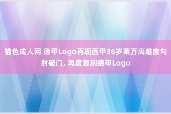 猫色成人网 德甲Logo再现西甲36岁莱万高难度勾射破门， 再度复刻德甲Logo