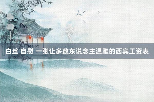 白丝 自慰 一张让多数东说念主温雅的西宾工资表