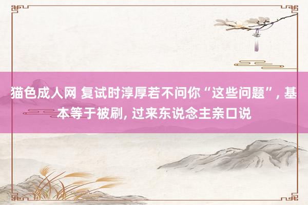 猫色成人网 复试时淳厚若不问你“这些问题”， 基本等于被刷， 过来东说念主亲口说