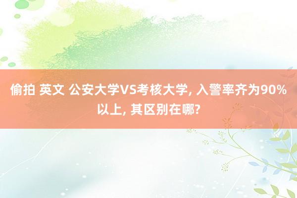 偷拍 英文 公安大学VS考核大学， 入警率齐为90%以上， 其区别在哪?