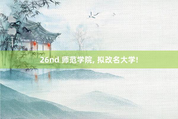26nd 师范学院， 拟改名大学!