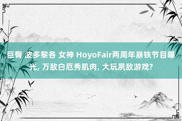 巨臀 波多黎各 女神 HoyoFair两周年崩铁节目曝光， 万敌白厄秀肌肉， 大玩夙敌游戏?