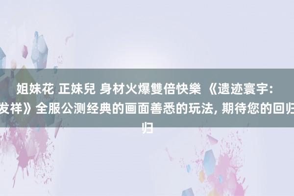 姐妹花 正妹兒 身材火爆雙倍快樂 《遗迹寰宇: 发祥》全服公测经典的画面善悉的玩法， 期待您的回归