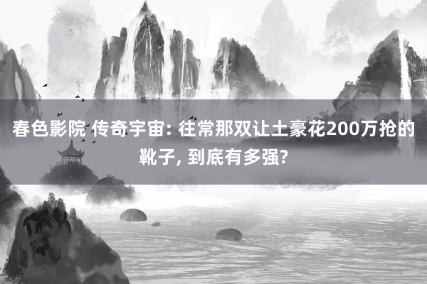 春色影院 传奇宇宙: 往常那双让土豪花200万抢的靴子， 到底有多强?