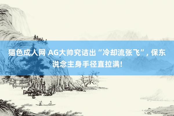 猫色成人网 AG大帅究诘出“冷却流张飞”， 保东说念主身手径直拉满!